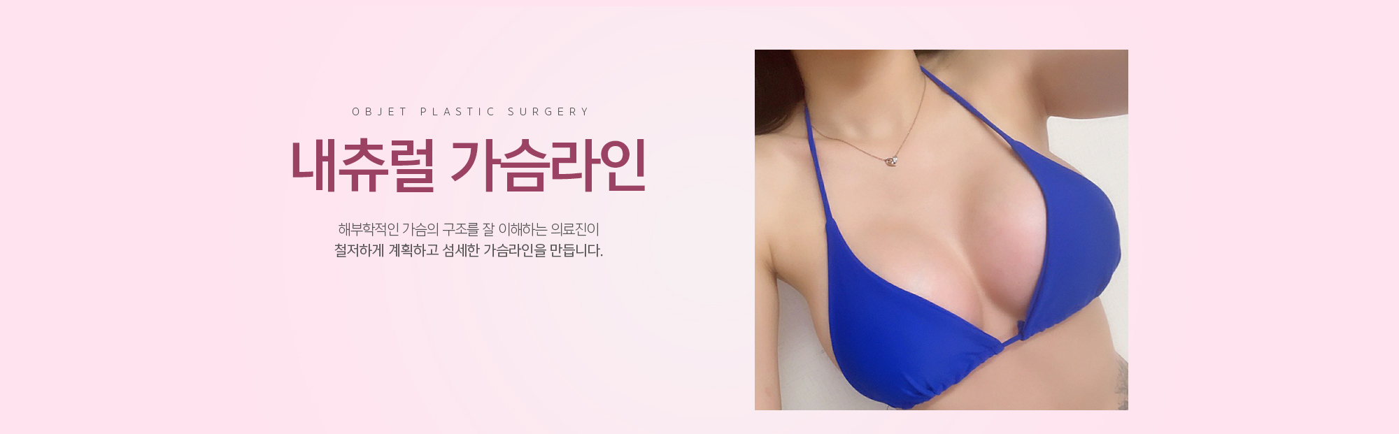 내추럴 가슴라인 해부학적인 가슴의 구조를 잘 이해하는 의료진이 철저하게 계획하고 섬세한 가슴라인을 만듭니다.