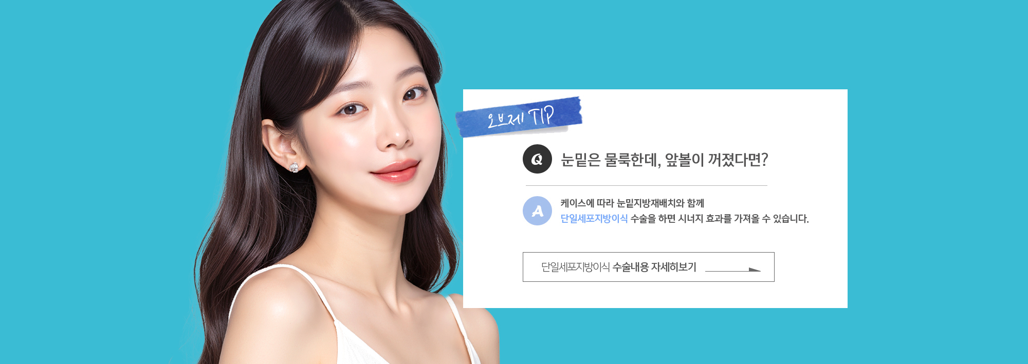 Q. 눈밑은 물룩한데, 앞볼이 꺼졌다면? 
	A. 케이스에 따라 눈밑지방재배치와 함께 단일세포지방이식 수술을 하면 시너지 효과를 가져올 수 있습니다.