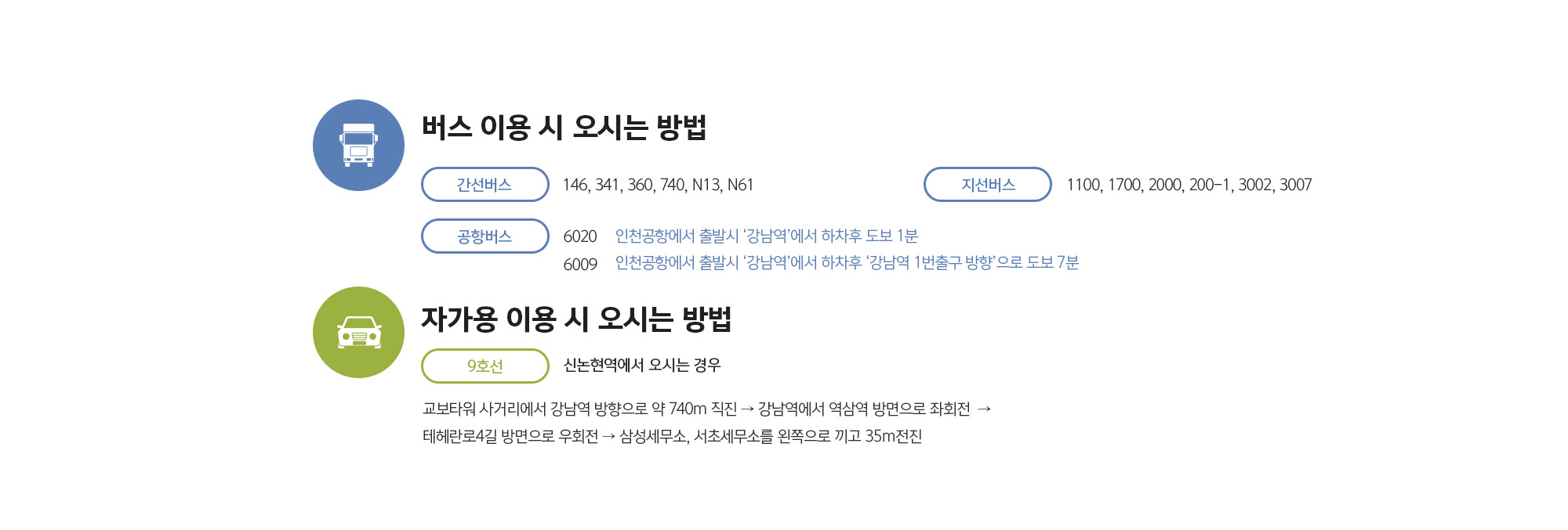 버스 이용 시 오시는 방법
	간선버스 140, 144, 146, 341, 360, 407, 408, 421, 642, 643
	공항버스 6009, 6703, 6020
	지선버스 3412, 4412, 3422, 8521
	인천공항에서 오실 때
	6009번 공항버스를 타고 2호선 강남역에서 하차

	자가용 이용 시 오시는 방법
	신논현역에서 오시는 경우
	교보타워 사거리에서 강남역 방향으로 약 150m 직진 → 아리따움 매장을 끼고 우측 골목으로 약 30m 직진 →
	커피빈 매장 앞에서 좌회전 후 약 70m 직진 → 베스킨라빈스 매장을 끼고 우회전 후 우측 KI타워 주차장을 이용하시면 됩니다.
	일반 자가용 주차 시, 
	베스킨라빈스 매장을 끼고 우회전 후 
	우측 KI타워 주차장을 이용하시면 됩니다.
	SUV 주차 시,
	KI타워 주차장은 기계식 주차로 SUV 차량 주차가 어렵습니다. 
	SUV차량은 커피빈 매장 앞 에어프로스퀘어 지하 주차장 (SONY 건물)을 이용해주시기 바랍니다. 
	※ 커피빈 매장에서 1시 방향 골목으로 들어가시면 왼쪽 주차장 입구가 보입니다)
	