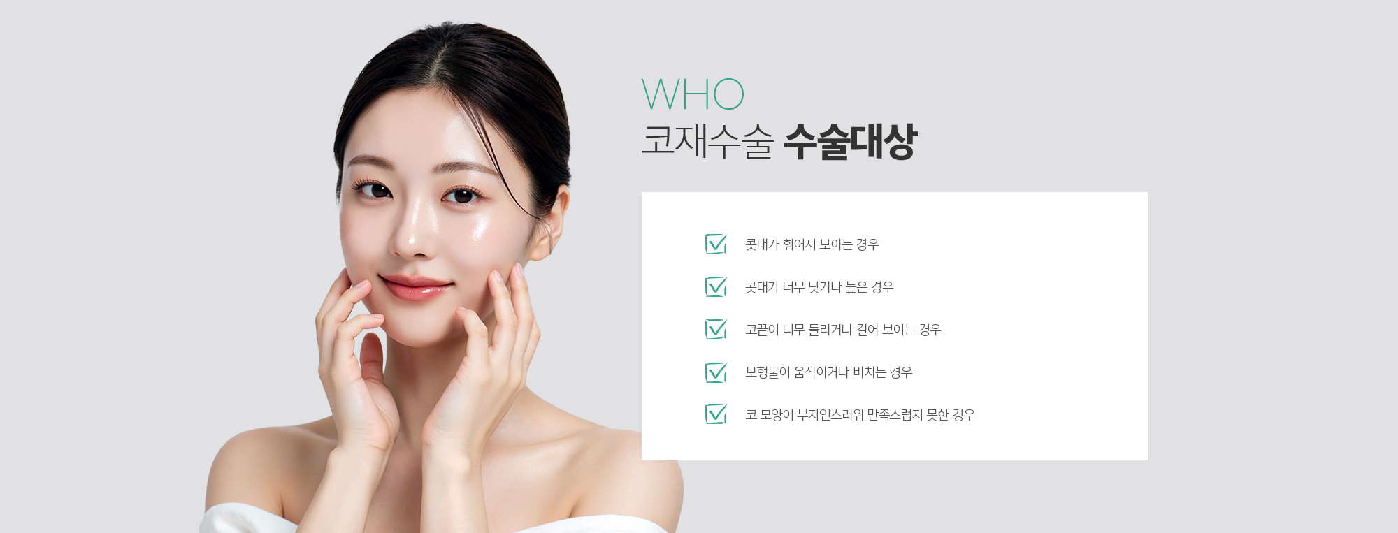 코재수술 수술대상
	1. 콧대가 휘어져 보이는 경우
	2. 콧대가 너무 낮거나 높은 경우
	3. 코끝이 너무 들리거나 길어 보이는 경우
	4. 보형물이 움직이거나 비치는 경우
	5. 코 모양이 부자연스러워 만족스럽지 못한 경우
	