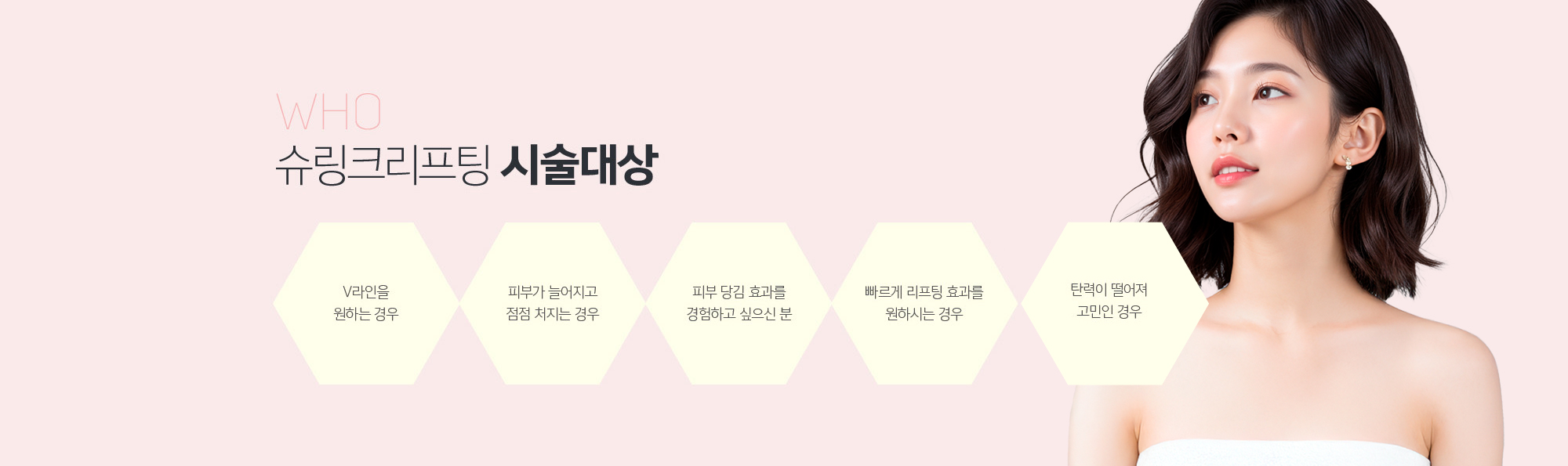 슈링크리프팅 시술대상
	1. V라인을 원하는 경우
	2. 피부가 늘어지고 점점 처지는 경우
	3. 피부 당김 효과를 경험하고 싶으신 분
	4. 빠르게 리프팅 효과를 원하시는 경우
	5. 탄력이 떨어져 고민인 경우
	