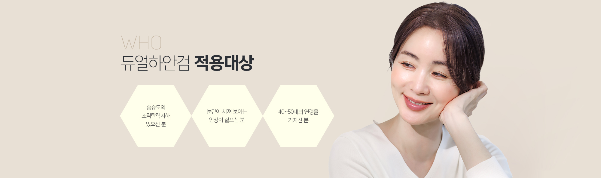 듀얼하안검 적용대상
	중증도의 조직탄력저하가 있으신 분
	눈밑이 처져 보이는 인상이 싫으신 분
	40~50대의 연령을 가지신 분
	