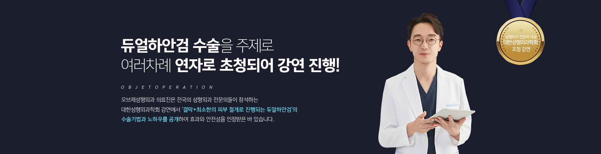 듀얼하안검 수술을 주제로 여러차례 연자로 초청되어 강연 진행!
	조앤신성형외과 의료진은 전국의 성형외과 전문의들이 참석하는 
	대한성형외과학회 강연에서 '결막+최소한의 피부 절개로 진행되는 듀얼하안검'의 
	수술기법과 노하우를 공개하여 효과와 안전성을 인정받은 바 있습니다.
	